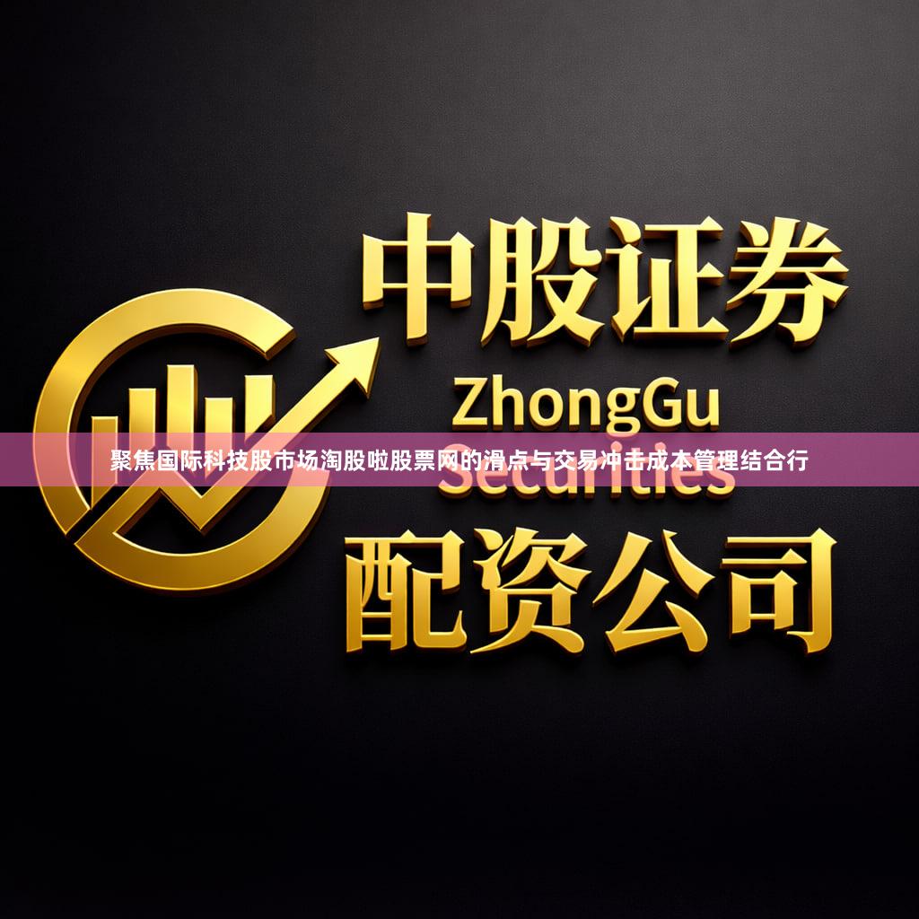 聚焦国际科技股市场淘股啦股票网的滑点与交易冲击成本管理结合行