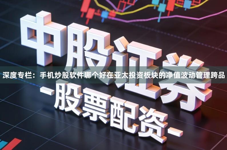 深度专栏：手机炒股软件哪个好在亚太投资板块的净值波动管理跨品