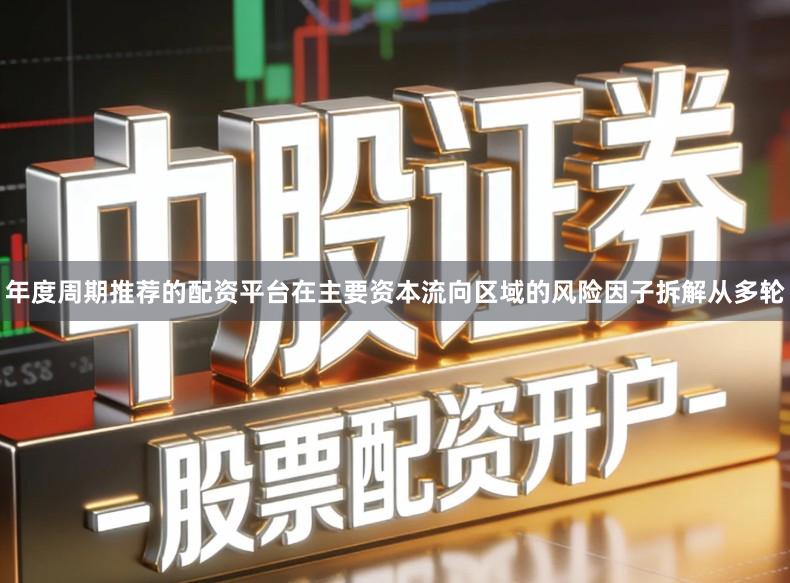 年度周期推荐的配资平台在主要资本流向区域的风险因子拆解从多轮